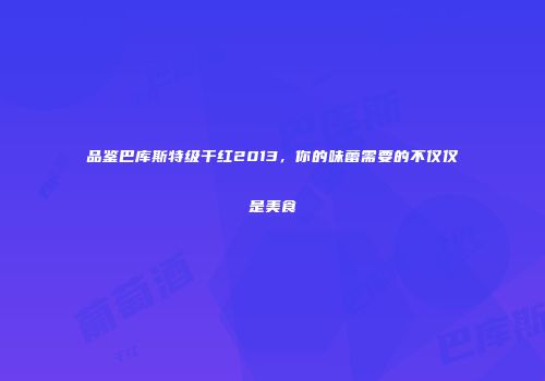 品鉴巴库斯特级干红2013，你的味蕾需要的不仅仅是美食