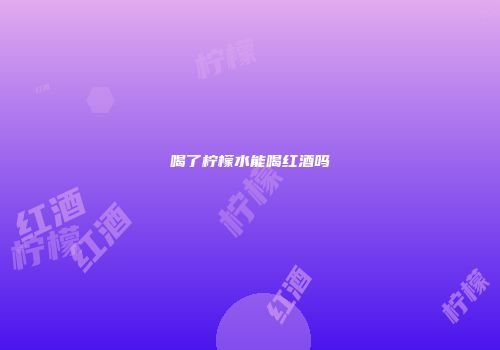 喝了柠檬水能喝红酒吗