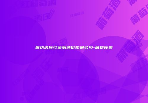 磨坊酒庄红葡萄酒价格是多少-磨坊庄园