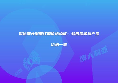 揭秘澳大利亚红酒价格构成：知名品牌与产品价格一览