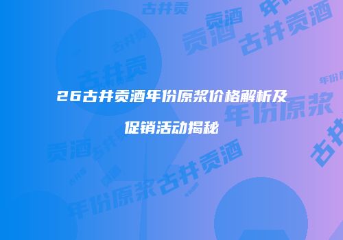 26古井贡酒年份原浆价格解析及促销活动揭秘