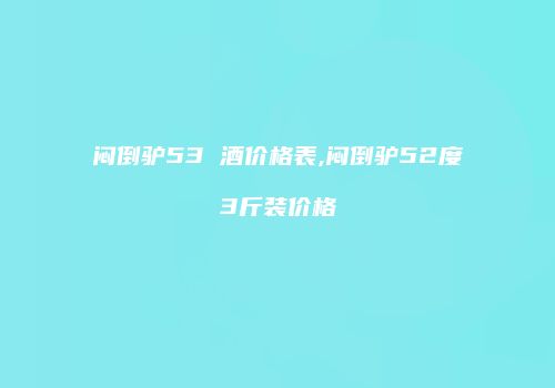 闷倒驴53 酒价格表,闷倒驴52度3斤装价格