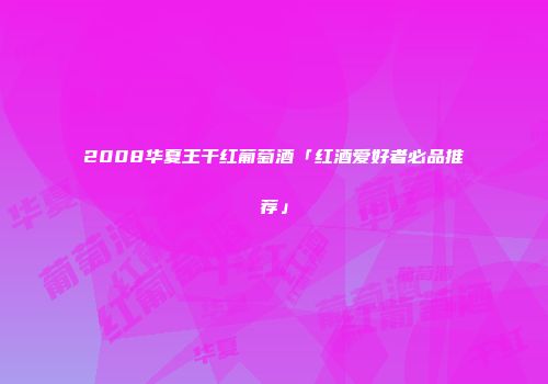 2008华夏王干红葡萄酒「红酒爱好者必品推荐」
