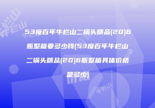53度百年牛栏山二锅头精品(20)6瓶整箱要多少钱(53度百年牛栏山二锅头精品(20)6瓶整箱具体价格是多少)