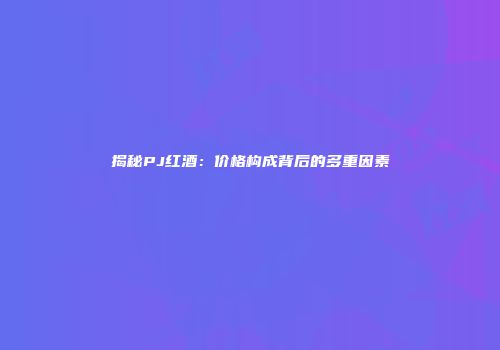 揭秘PJ红酒：价格构成背后的多重因素