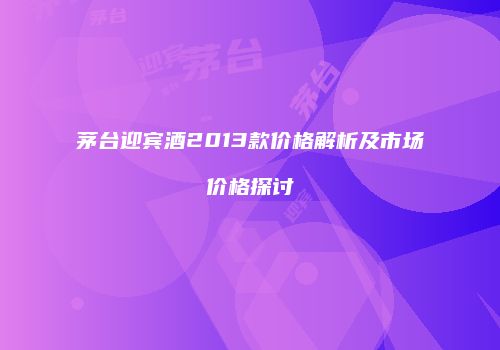 茅台迎宾酒2013款价格解析及市场价格探讨