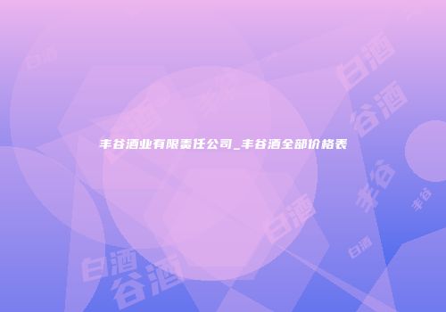丰谷酒业有限责任公司_丰谷酒全部价格表
