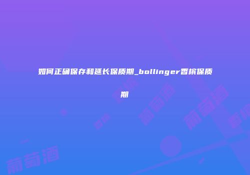 如何正确保存和延长保质期_bollinger香槟保质期