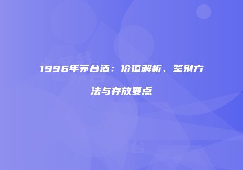 1996年茅台酒：价值解析、鉴别方法与存放要点