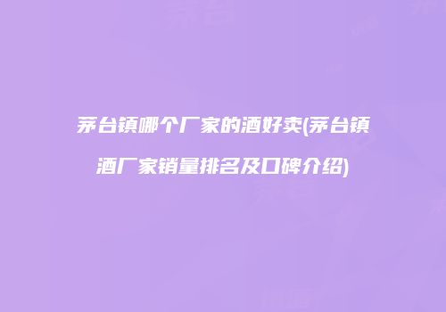 茅台镇哪个厂家的酒好卖(茅台镇酒厂家销量排名及口碑介绍)