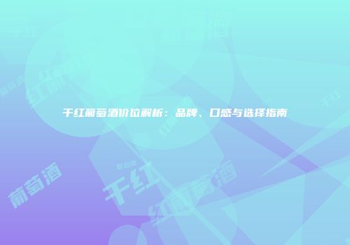 干红葡萄酒价位解析：品牌、口感与选择指南