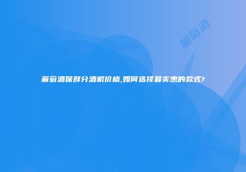 葡萄酒保鲜分酒机价格,如何选择最实惠的款式?