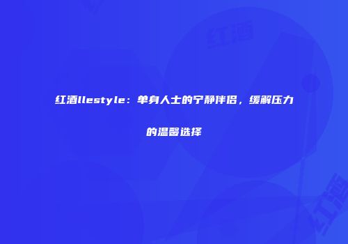 红酒llestyle：单身人士的宁静伴侣，缓解压力的温馨选择