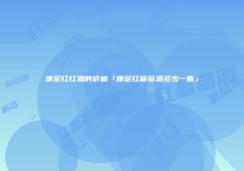 康定红红酒的价格「康定红葡萄酒多少一瓶」