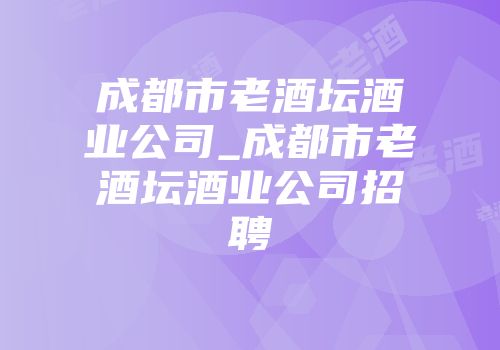 成都市老酒坛酒业公司_成都市老酒坛酒业公司招聘