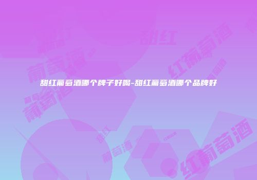 甜红葡萄酒哪个牌子好喝-甜红葡萄酒哪个品牌好