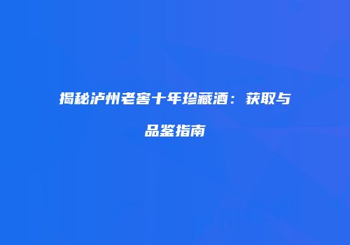 揭秘泸州老窖十年珍藏酒：获取与品鉴指南