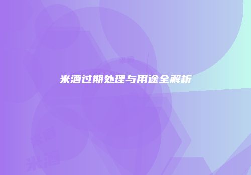 米酒过期处理与用途全解析