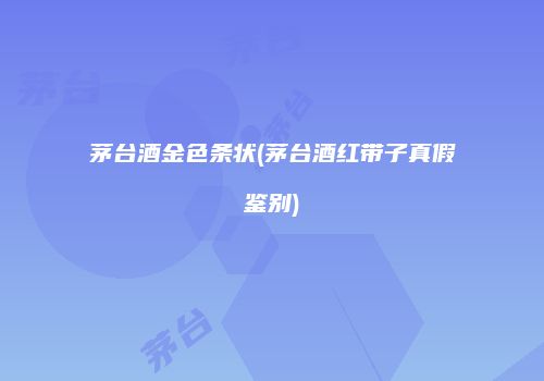 茅台酒金色条状(茅台酒红带子真假鉴别)