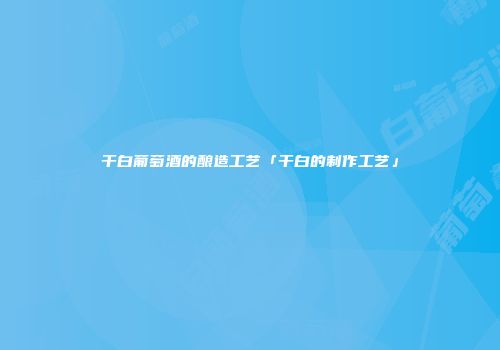 干白葡萄酒的酿造工艺「干白的制作工艺」