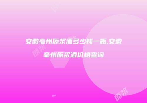 安徽亳州原浆酒多少钱一瓶,安徽亳州原浆酒价格查询