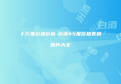 十万票汾酒价格-汾酒45度价格表和图片大全