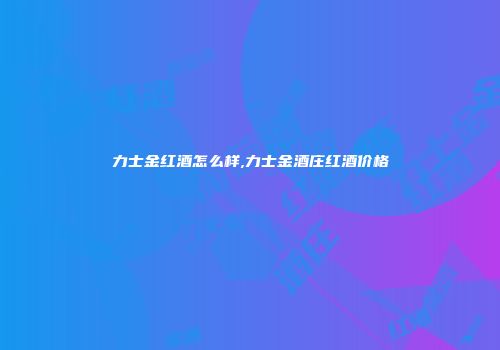 力士金红酒怎么样,力士金酒庄红酒价格