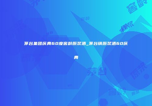 茅台集团庆典60度窖龄原浆酒_茅台镇原浆酒60庆典