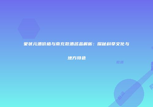 蒙状元酒价格与南充散酒名品解析：探秘科举文化与地方特色