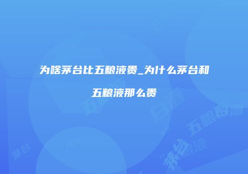 为啥茅台比五粮液贵_为什么茅台和五粮液那么贵