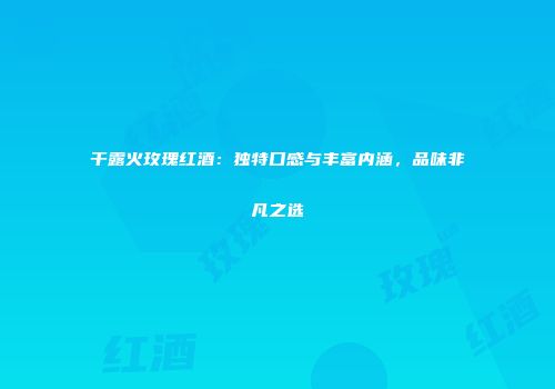 干露火玫瑰红酒：独特口感与丰富内涵，品味非凡之选