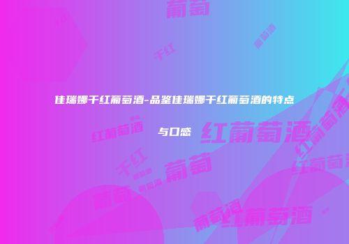 佳瑞娜干红葡萄酒-品鉴佳瑞娜干红葡萄酒的特点与口感