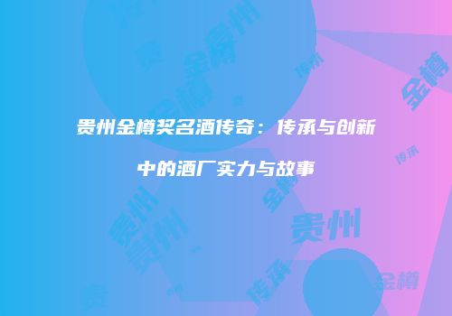 贵州金樽奖名酒传奇：传承与创新中的酒厂实力与故事