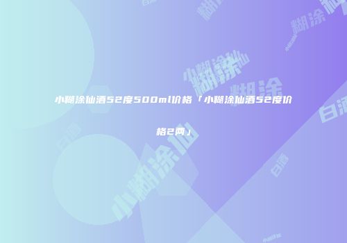 小糊涂仙酒52度500ml价格「小糊涂仙酒52度价格2两」