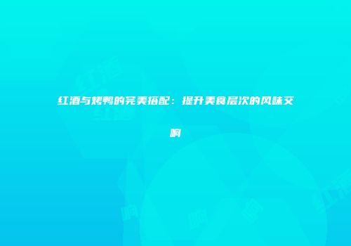 红酒与烤鸭的完美搭配：提升美食层次的风味交响