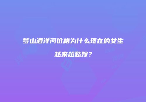 梦山酒洋河价格为什么现在的女生越来越愁嫁？