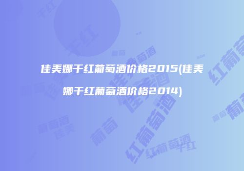 佳美娜干红葡萄酒价格2015(佳美娜干红葡萄酒价格2014)