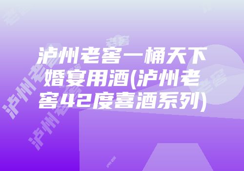泸州老窖一桶天下婚宴用酒(泸州老窖42度喜酒系列)