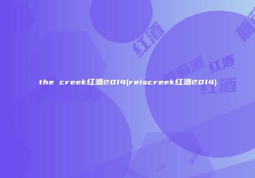 the creek红酒2014(reiscreek红酒2014)