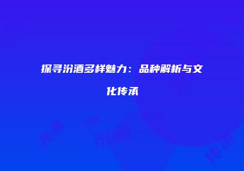 探寻汾酒多样魅力：品种解析与文化传承