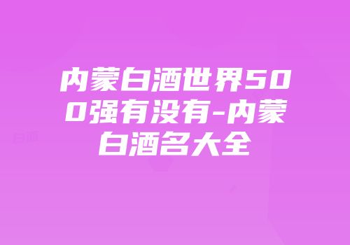 内蒙白酒世界500强有没有-内蒙白酒名大全