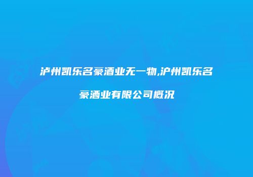 泸州凯乐名豪酒业无一物,沪州凯乐名豪洒业有限公司概况
