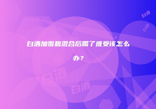 白酒加雪碧混合后喝了难受该怎么办？