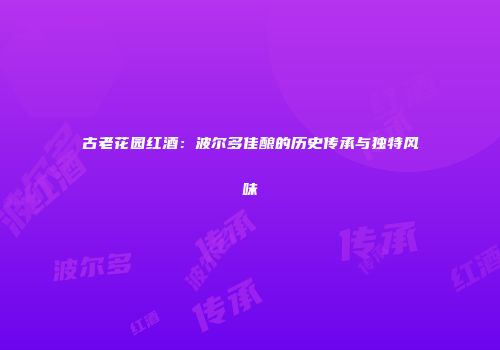 古老花园红酒：波尔多佳酿的历史传承与独特风味