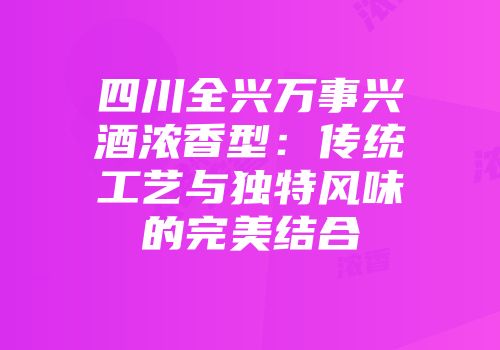 四川全兴万事兴酒浓香型：传统工艺与独特风味的完美结合