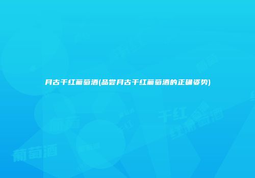 月古干红葡萄酒(品尝月古干红葡萄酒的正确姿势)