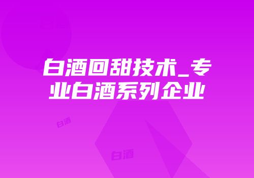 白酒回甜技术_专业白酒系列企业
