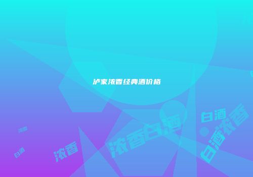 泸家浓香经典酒价格
