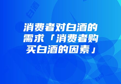 消费者对白酒的需求「消费者购买白酒的因素」