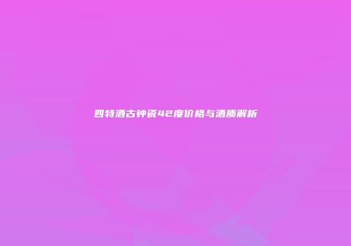四特酒古钟瓷42度价格与酒质解析